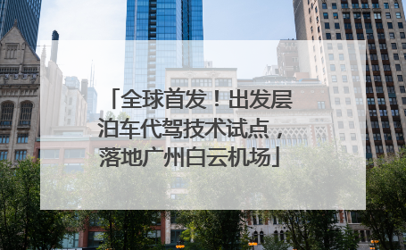 全球首发！出发层泊车代驾技术试点，落地广州白云机场