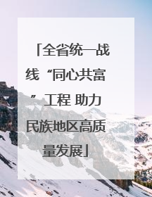 全省统一战线“同心共富”工程 助力民族地区高质量发展