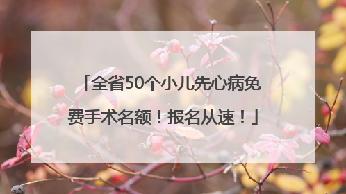 全省50个小儿先心病免费手术名额！报名从速！