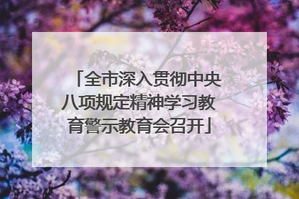 全市深入贯彻中央八项规定精神学习教育警示教育会召开
