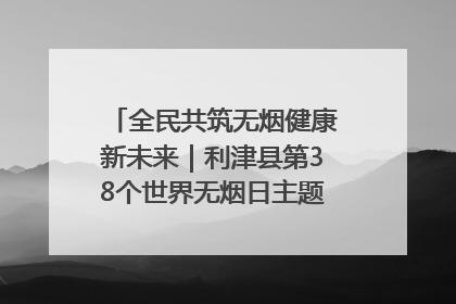 全民共筑无烟健康新未来｜利津县第38个世界无烟日主题活动暨控烟科普宣讲竞赛圆满举行