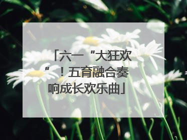 六一“大狂欢”！五育融合奏响成长欢乐曲