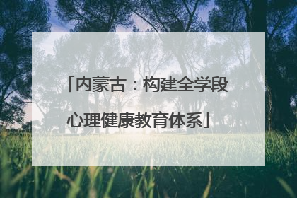 内蒙古：构建全学段心理健康教育体系