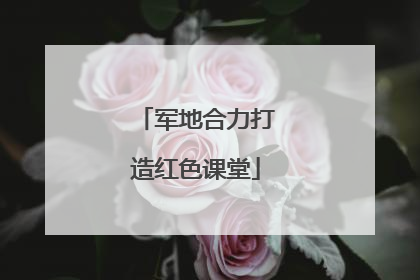 军地合力打造红色课堂
