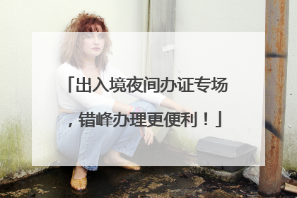 出入境夜间办证专场，错峰办理更便利！