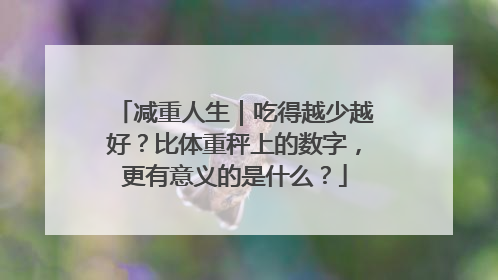 减重人生｜吃得越少越好？比体重秤上的数字，更有意义的是什么？