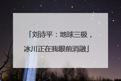 刘诗平：地球三极，冰川正在我眼前消融