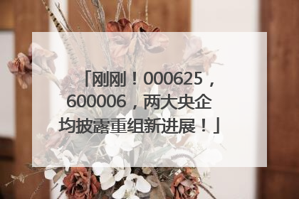 刚刚！000625，600006，两大央企均披露重组新进展！