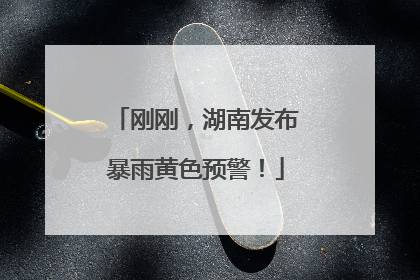 刚刚，湖南发布暴雨黄色预警！