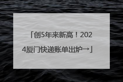 创5年来新高！2024厦门快递账单出炉→