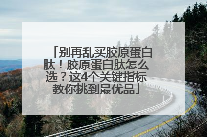 别再乱买胶原蛋白肽！胶原蛋白肽怎么选？这4个关键指标教你挑到最优品