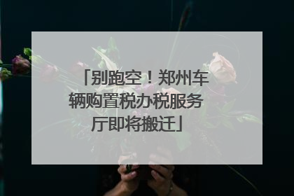 别跑空！郑州车辆购置税办税服务厅即将搬迁