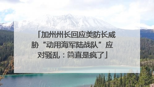 加州州长回应美防长威胁“动用海军陆战队”应对骚乱：简直是疯了