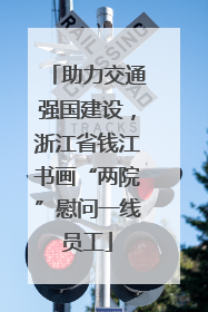 助力交通强国建设，浙江省钱江书画“两院”慰问一线员工