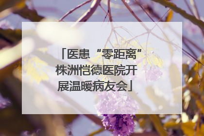 医患“零距离” 株洲恺德医院开展温暖病友会