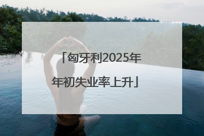匈牙利2025年年初失业率上升