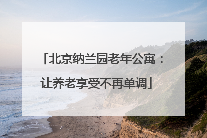 北京纳兰园老年公寓：让养老享受不再单调