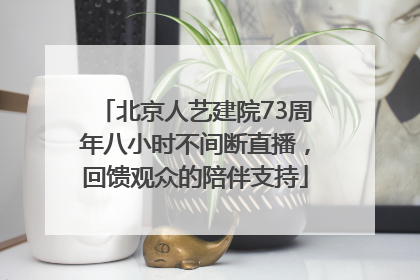 北京人艺建院73周年八小时不间断直播，回馈观众的陪伴支持
