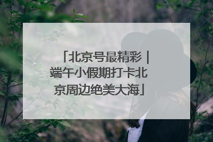 北京号最精彩｜端午小假期打卡北京周边绝美大海