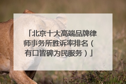 北京十大高端品牌律师事务所胜诉率排名（有口皆碑为民服务）