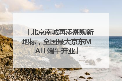 北京南城再添潮购新地标，全国最大京东MALL端午开业
