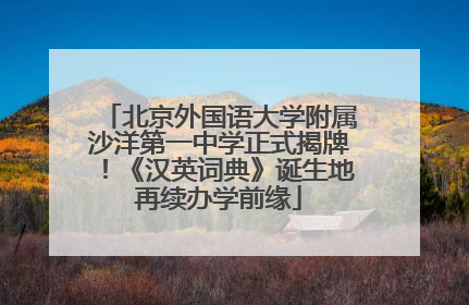 北京外国语大学附属沙洋第一中学正式揭牌！《汉英词典》诞生地再续办学前缘