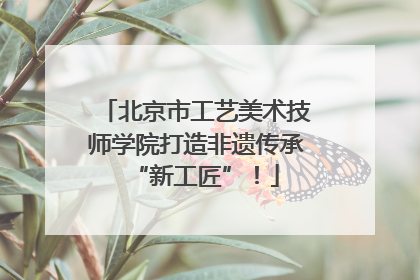 北京市工艺美术技师学院打造非遗传承“新工匠”！