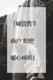 城管携手商户 织密暖心画卷