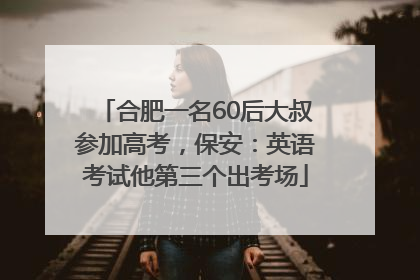 合肥一名60后大叔参加高考，保安：英语考试他第三个出考场