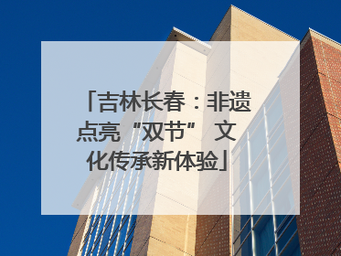 吉林长春：非遗点亮“双节” 文化传承新体验