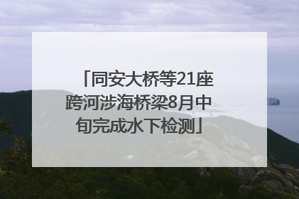 同安大桥等21座跨河涉海桥梁8月中旬完成水下检测