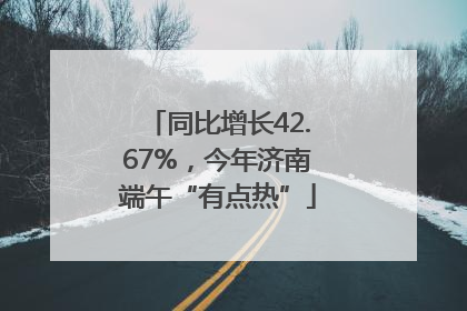 同比增长42.67%，今年济南端午“有点热”