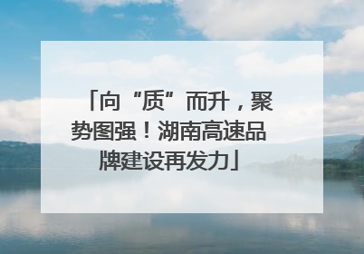 向“质”而升，聚势图强！湖南高速品牌建设再发力