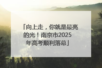 向上走，你就是最亮的光！南京市2025年高考顺利落幕