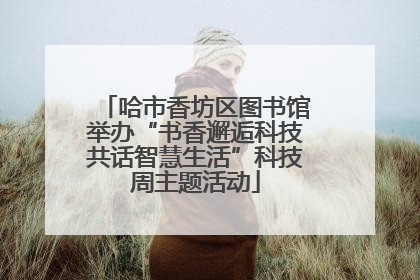 哈市香坊区图书馆举办“书香邂逅科技共话智慧生活”科技周主题活动