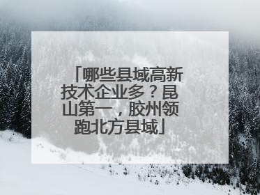 哪些县域高新技术企业多？昆山第一，胶州领跑北方县域