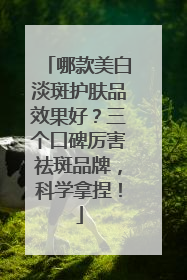 哪款美白淡斑护肤品效果好？三个口碑厉害祛斑品牌，科学拿捏！