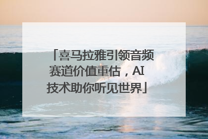 喜马拉雅引领音频赛道价值重估，AI技术助你听见世界