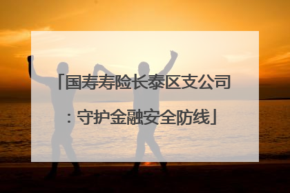 国寿寿险长泰区支公司：守护金融安全防线