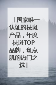 国家唯一认证的祛斑产品，年度祛斑TOP品牌，斑点肌的热门之选