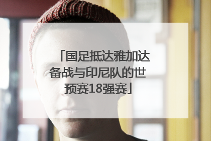 国足抵达雅加达备战与印尼队的世预赛18强赛
