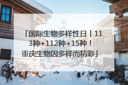 国际生物多样性日丨113种+112种+15种！重庆生物因多样而精彩