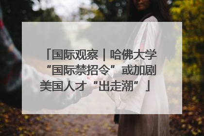 国际观察｜哈佛大学“国际禁招令”或加剧美国人才“出走潮”