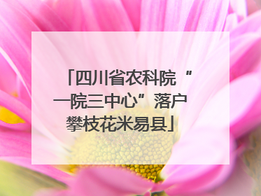 四川省农科院“一院三中心”落户攀枝花米易县