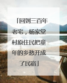 回到三百年老宅，杨家堂村原住民把童年的乡愁开成了民宿