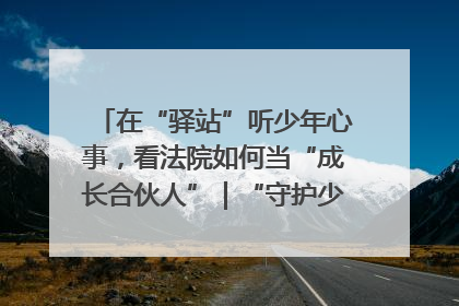 在“驿站”听少年心事，看法院如何当“成长合伙人”｜“守护少年的微笑” 探访记