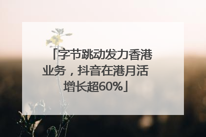字节跳动发力香港业务，抖音在港月活增长超60%