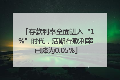 存款利率全面进入“1%”时代，活期存款利率已降为0.05%