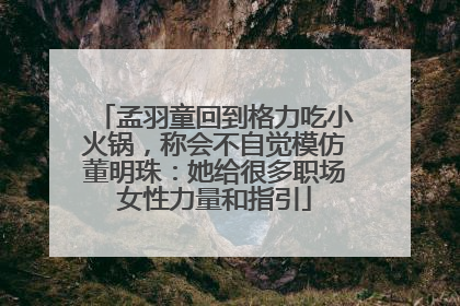孟羽童回到格力吃小火锅，称会不自觉模仿董明珠：她给很多职场女性力量和指引