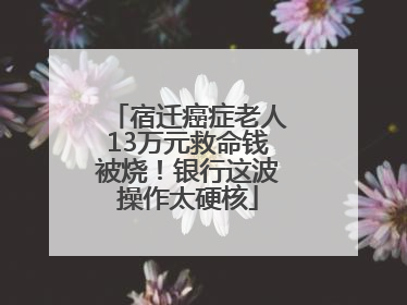 宿迁癌症老人13万元救命钱被烧！银行这波操作太硬核